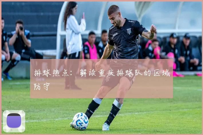 排球热点：解读重庆排球队的区域防守