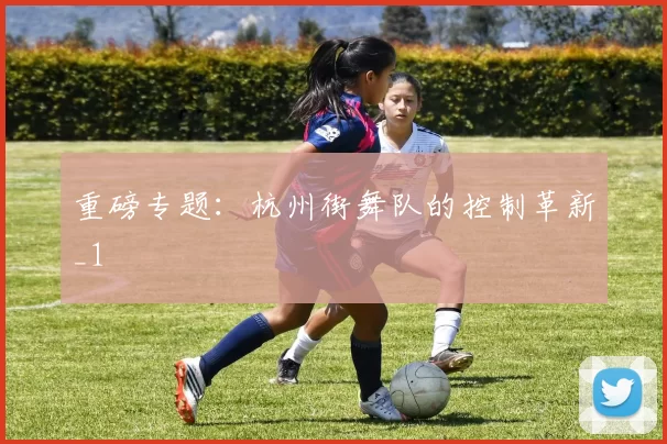 重磅专题：杭州街舞队的控制革新_1