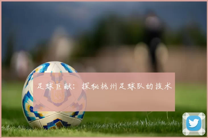 足球巨献：探秘杭州足球队的技术