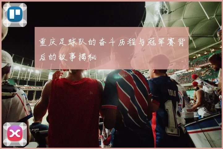 重庆足球队的奋斗历程与冠军赛背后的故事揭秘