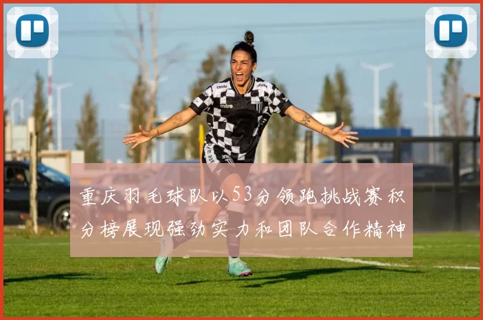 重庆羽毛球队以53分领跑挑战赛积分榜展现强劲实力和团队合作精神