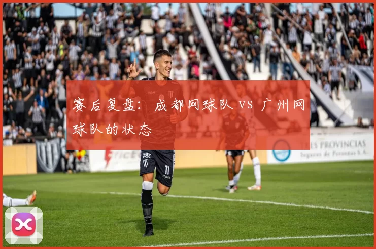 赛后复盘：成都网球队 vs 广州网球队的状态