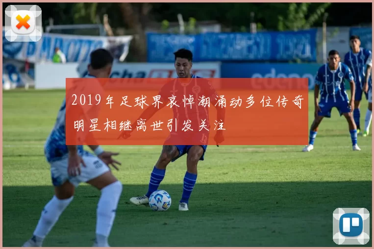 2019年足球界哀悼潮涌动多位传奇明星相继离世引发关注