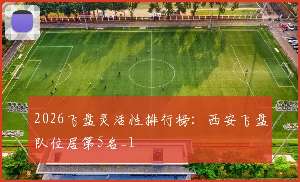 2026飞盘灵活性排行榜：西安飞盘队位居第5名_1
