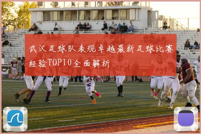 武汉足球队表现卓越最新足球比赛经验TOP10全面解析