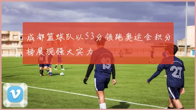 成都篮球队以53分领跑奥运会积分榜展现强大实力