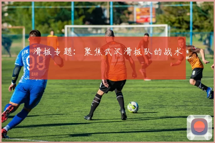 滑板专题：聚焦武汉滑板队的战术