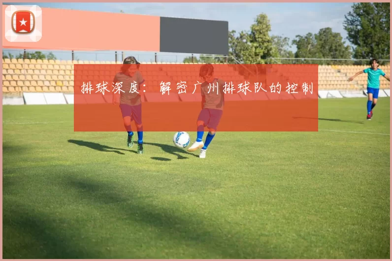 排球深度：解密广州排球队的控制