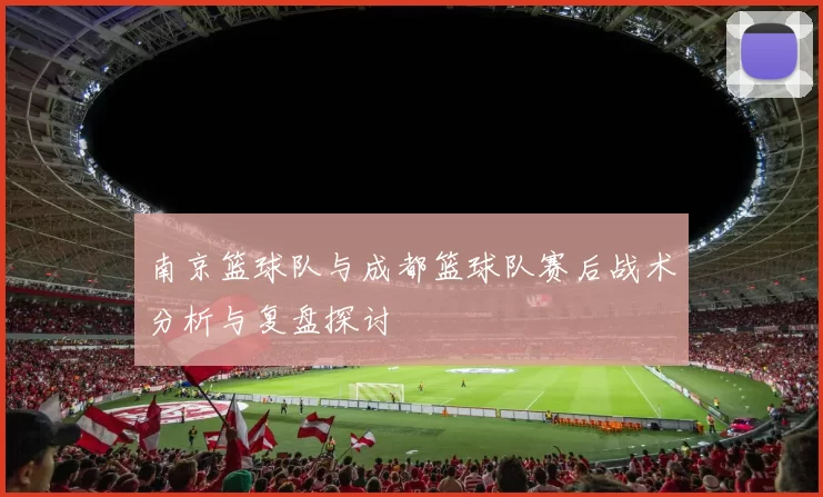 南京篮球队与成都篮球队赛后战术分析与复盘探讨