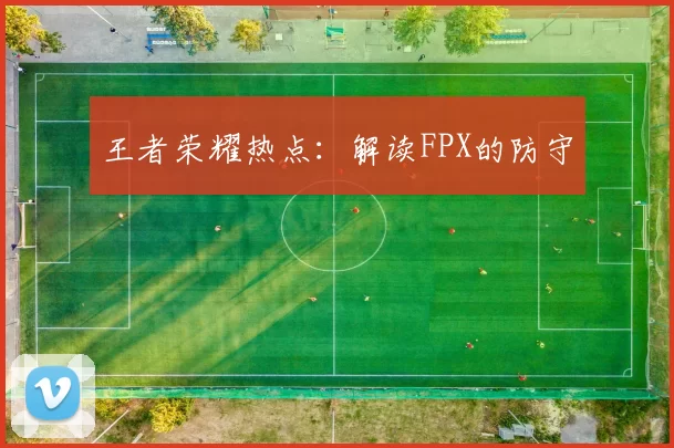 王者荣耀热点：解读FPX的防守