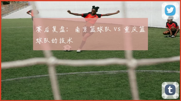 赛后复盘：南京篮球队 vs 重庆篮球队的技术